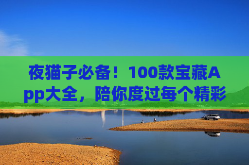 夜猫子必备!100款宝藏App大全,陪你度过每个精彩夜晚 夜猫子必备!100款宝藏App大全,陪你度过每个精彩夜晚