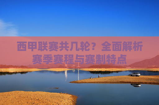 西甲联赛共几轮？全面解析赛季赛程与赛制特点