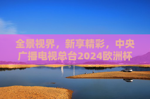 全景视界，新享精彩，中央广播电视总台2024欧洲杯报道启幕