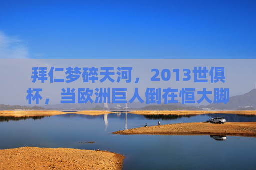 拜仁梦碎天河，2013世俱杯，当欧洲巨人倒在恒大脚下