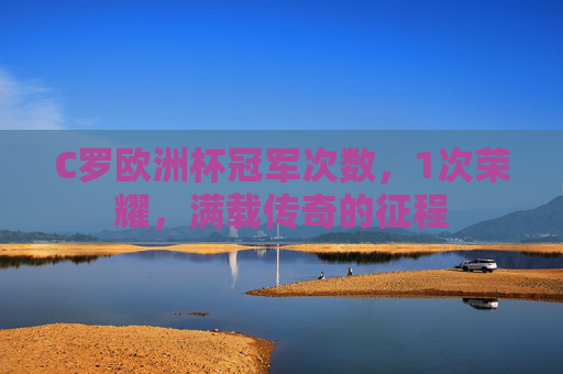 C罗欧洲杯冠军次数,1次荣耀,满载传奇的征程 C罗欧洲杯冠军次数,1次荣耀,满载传奇的征程