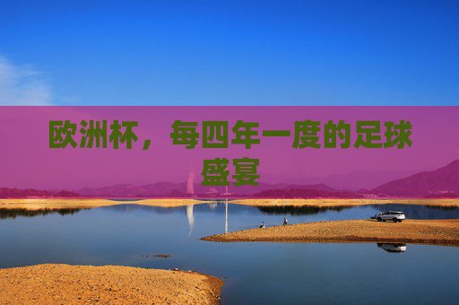 欧洲杯,每四年一度的足球盛宴 欧洲杯,每四年一度的足球盛宴