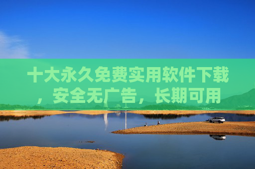 十大永久免费实用软件下载,安全无广告,长期可用 十大永久免费实用软件下载,安全无广告,长期可用