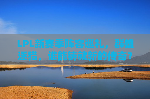 LPL新赛季阵容巡礼,群雄逐猎,谁能铸就新的传奇? LPL新赛季阵容巡礼,群雄逐猎,谁能铸就新的传奇?