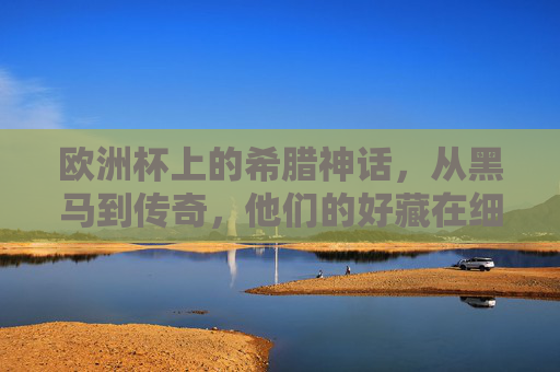 欧洲杯上的希腊神话，从黑马到传奇，他们的好藏在细节里