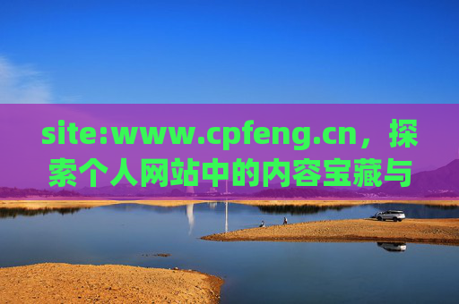 site:www.cpfeng.cn,探索个人网站中的内容宝藏与实用价值 site:www.cpfeng.cn,探索个人网站中的内容宝藏与实用价值