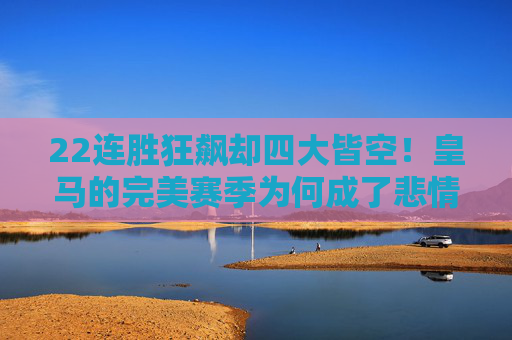 22连胜狂飙却四大皆空!皇马的完美赛季为何成了悲情注脚? 22连胜狂飙却四大皆空!皇马的完美赛季为何成了悲情注脚?
