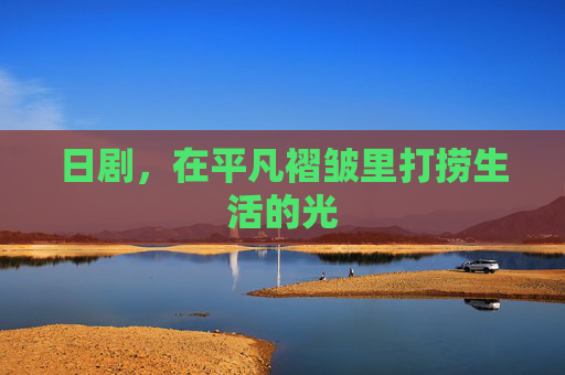 日剧,在平凡褶皱里打捞生活的光 日剧,在平凡褶皱里打捞生活的光