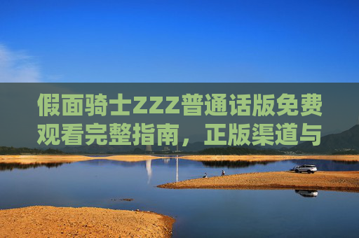 假面骑士ZZZ普通话版免费观看完整指南,正版渠道与版权须知 假面骑士ZZZ普通话版免费观看完整指南,正版渠道与版权须知