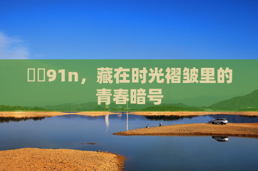 馃敒91n,藏在时光褶皱里的青春暗号 馃敒91n,藏在时光褶皱里的青春暗号