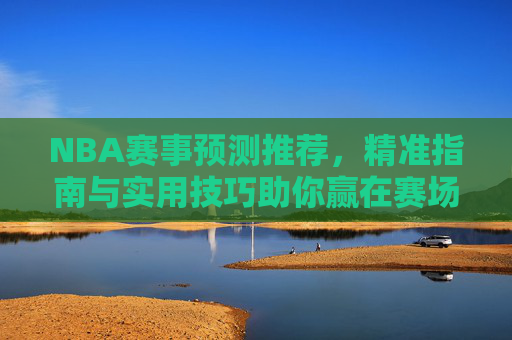 NBA赛事预测推荐,精准指南与实用技巧助你赢在赛场 NBA赛事预测推荐,精准指南与实用技巧助你赢在赛场