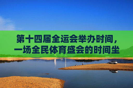 第十四届全运会举办时间，一场全民体育盛会的时间坐标