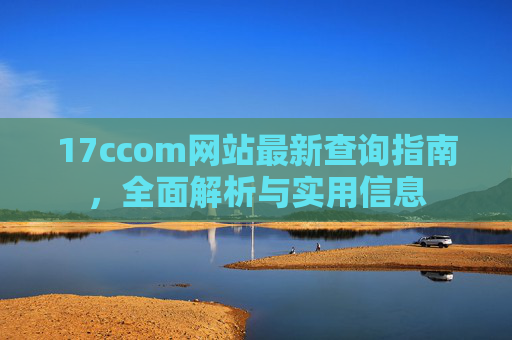 17ccom网站最新查询指南,全面解析与实用信息 17ccom网站最新查询指南,全面解析与实用信息