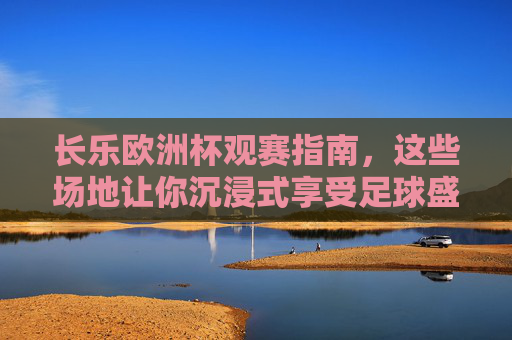 长乐欧洲杯观赛指南，这些场地让你沉浸式享受足球盛宴
