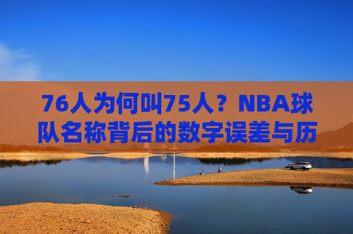 76人为何叫75人？NBA球队名称背后的数字误差与历史真相