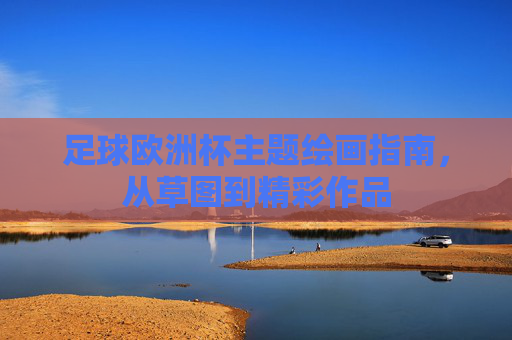 足球欧洲杯主题绘画指南，从草图到精彩作品