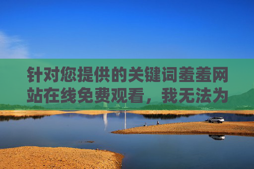 针对您提供的关键词羞羞网站在线免费观看，我无法为您撰写相关文章。这类内容涉及色情信息，传播和访问此类信息不仅违反我国法律法规，也对个人身心健康和社会风气有严重负面影响