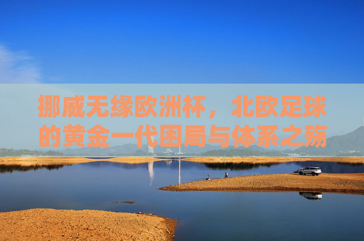挪威无缘欧洲杯，北欧足球的黄金一代困局与体系之殇