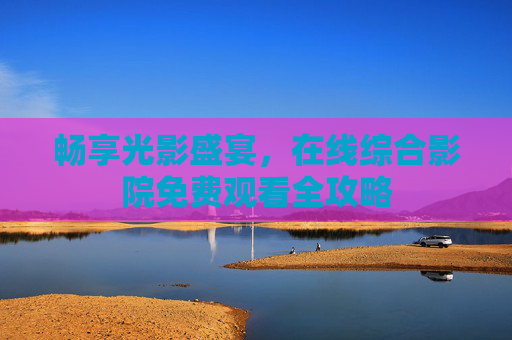 畅享光影盛宴，在线综合影院免费观看全攻略