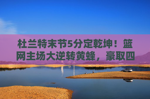 杜兰特末节5分定乾坤！篮网主场大逆转黄蜂，豪取四连胜