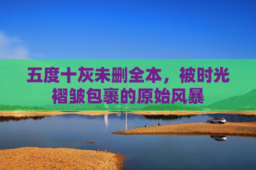 五度十灰未删全本，被时光褶皱包裹的原始风暴