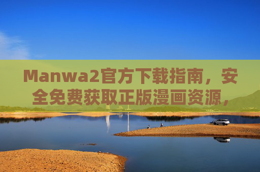 Manwa2官方下载指南,安全免费获取正版漫画资源,告别盗版烦恼 Manwa2官方下载指南,安全免费获取正版漫画资源,告别盗版烦恼