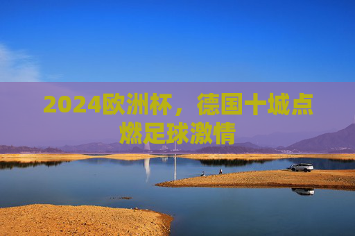 2024欧洲杯，德国十城点燃足球激情