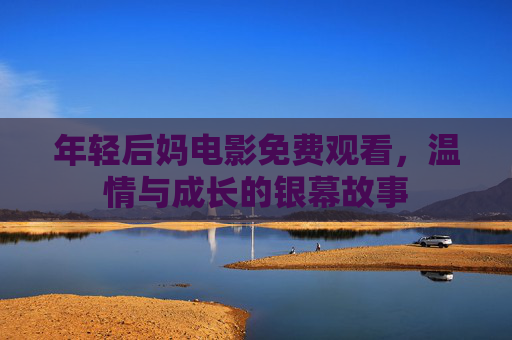 年轻后妈电影免费观看,温情与成长的银幕故事 年轻后妈电影免费观看,温情与成长的银幕故事