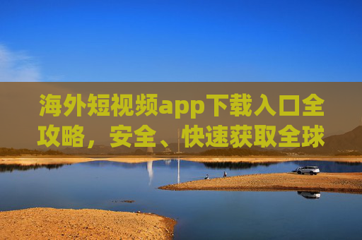 海外短视频app下载入口全攻略,安全、快速获取全球热门应用 海外短视频app下载入口全攻略,安全、快速获取全球热门应用