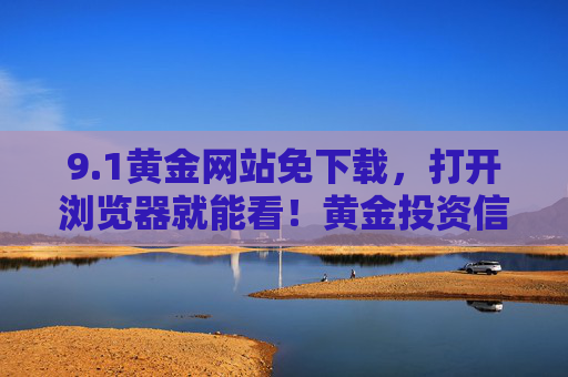 9.1黄金网站免下载,打开浏览器就能看!黄金投资信息一手掌握,小白也能轻松上手 9.1黄金网站免下载,打开浏览器就能看!黄金投资信息一手掌握,小白也能轻松上手