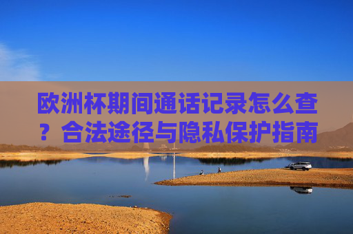 欧洲杯期间通话记录怎么查?合法途径与隐私保护指南 欧洲杯期间通话记录怎么查?合法途径与隐私保护指南