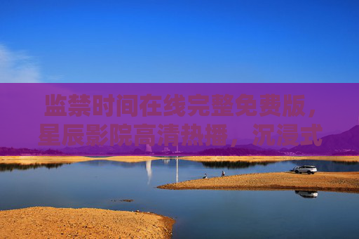 监禁时间在线完整免费版,星辰影院高清热播,沉浸式体验悬疑张力 监禁时间在线完整免费版,星辰影院高清热播,沉浸式体验悬疑张力