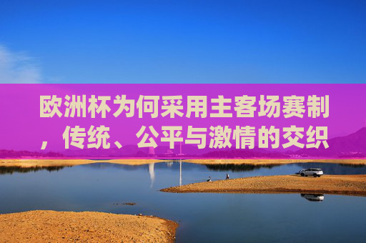 欧洲杯为何采用主客场赛制,传统、公平与激情的交织 欧洲杯为何采用主客场赛制,传统、公平与激情的交织