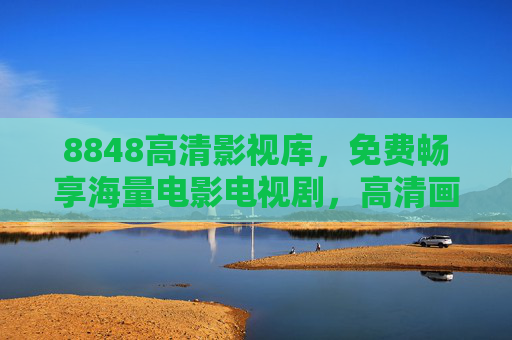 8848高清影视库,免费畅享海量电影电视剧,高清画质零门槛 8848高清影视库,免费畅享海量电影电视剧,高清画质零门槛