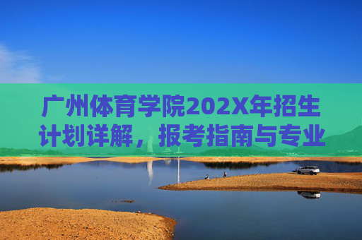 广州体育学院202X年招生计划详解，报考指南与专业解读