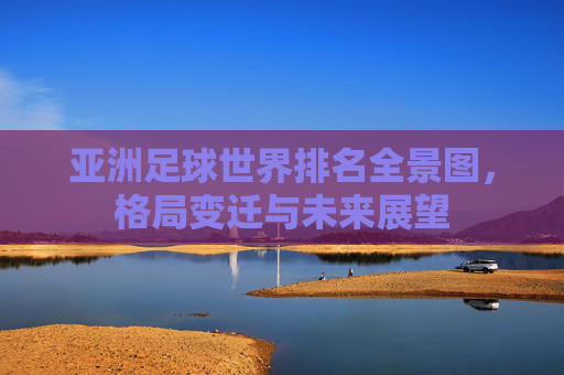 亚洲足球世界排名全景图,格局变迁与未来展望 亚洲足球世界排名全景图,格局变迁与未来展望