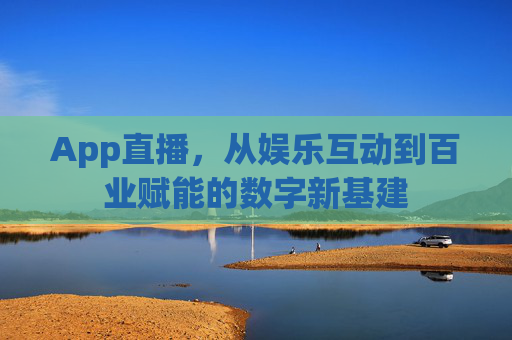 App直播,从娱乐互动到百业赋能的数字新基建 App直播,从娱乐互动到百业赋能的数字新基建