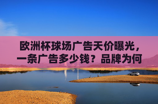 欧洲杯球场广告天价曝光,一条广告多少钱?品牌为何争抢? 欧洲杯球场广告天价曝光,一条广告多少钱?品牌为何争抢?