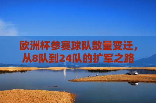 欧洲杯参赛球队数量变迁,从8队到24队的扩军之路 欧洲杯参赛球队数量变迁,从8队到24队的扩军之路
