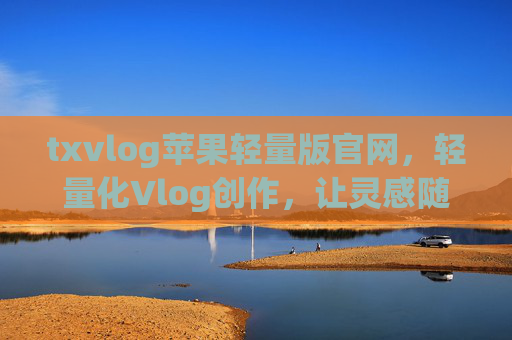 txvlog苹果轻量版官网,轻量化Vlog创作,让灵感随时随地流淌 txvlog苹果轻量版官网,轻量化Vlog创作,让灵感随时随地流淌