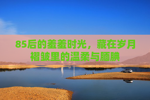 85后的羞羞时光,藏在岁月褶皱里的温柔与腼腆 85后的羞羞时光,藏在岁月褶皱里的温柔与腼腆