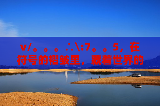 v/。。。∴\:7。。5,在符号的褶皱里,藏着世界的密语 v/。。。∴\:7。。5,在符号的褶皱里,藏着世界的密语
