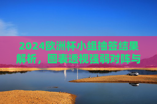 2024欧洲杯小组抽签结果解析,图表透视强弱对阵与出线形势 2024欧洲杯小组抽签结果解析,图表透视强弱对阵与出线形势