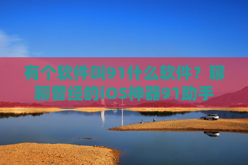 有个软件叫91什么软件?聊聊曾经的iOS神器91助手 有个软件叫91什么软件?聊聊曾经的iOS神器91助手