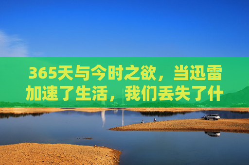 365天与今时之欲，当迅雷加速了生活，我们丢失了什么？