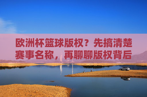 欧洲杯篮球版权?先搞清楚赛事名称,再聊聊版权背后的天价与博弈 欧洲杯篮球版权?先搞清楚赛事名称,再聊聊版权背后的天价与博弈
