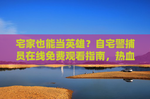 宅家也能当英雄？自宅警捕员在线免费观看指南，热血解密宅男宅女的另类正义！