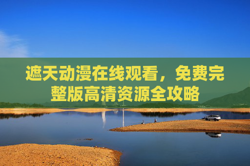 遮天动漫在线观看，免费完整版高清资源全攻略