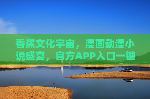 香蕉文化宇宙,漫画动漫小说盛宴,官方APP入口一键开启 香蕉文化宇宙,漫画动漫小说盛宴,官方APP入口一键开启
