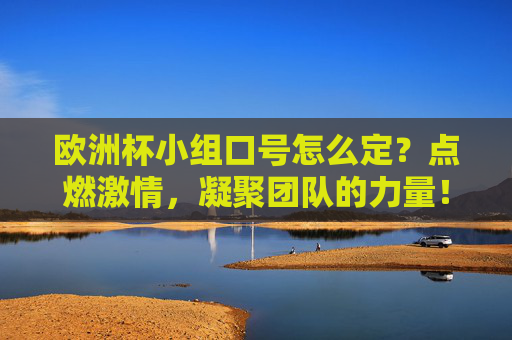 欧洲杯小组口号怎么定？点燃激情，凝聚团队的力量！